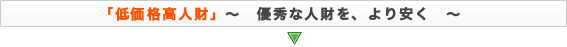 「低価格高人材」～優秀な人材をより安く～